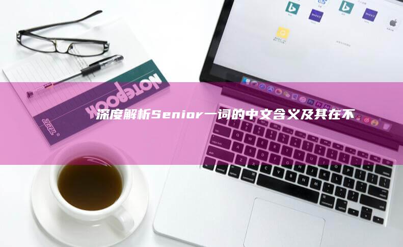 深度解析：Senior一词的中文含义及其在不同场景的应用