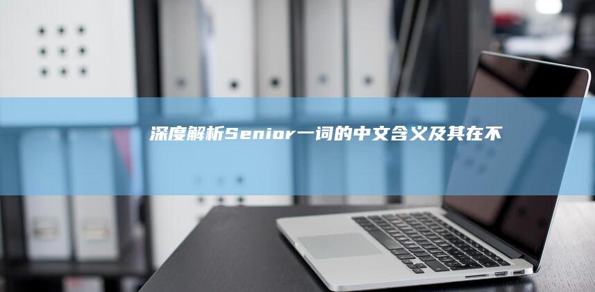 深度解析：Senior一词的中文含义及其在不同场景的应用