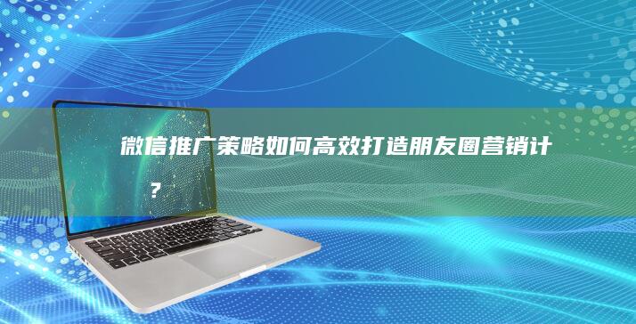 微信推广策略：如何高效打造朋友圈营销计划？