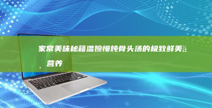 家常美味秘籍：温婉慢炖骨头汤的极致鲜美与营养剖析